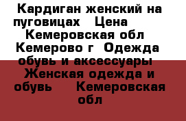 Кардиган женский на пуговицах › Цена ­ 700 - Кемеровская обл., Кемерово г. Одежда, обувь и аксессуары » Женская одежда и обувь   . Кемеровская обл.